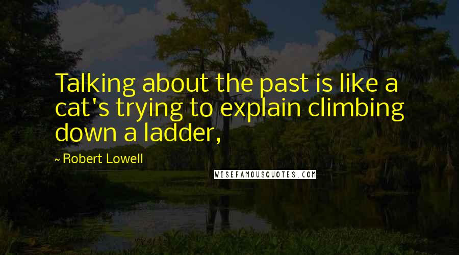 Robert Lowell Quotes: Talking about the past is like a cat's trying to explain climbing down a ladder,