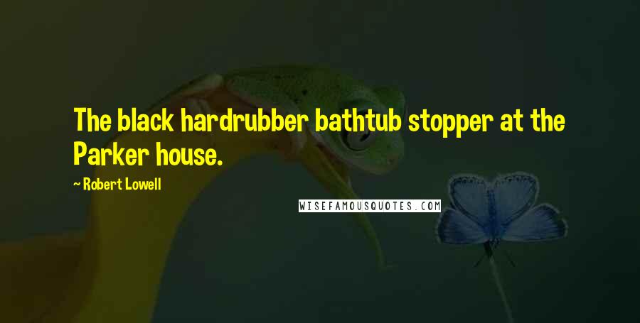 Robert Lowell Quotes: The black hardrubber bathtub stopper at the Parker house.