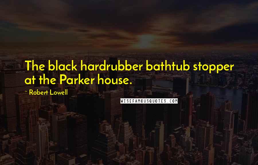 Robert Lowell Quotes: The black hardrubber bathtub stopper at the Parker house.