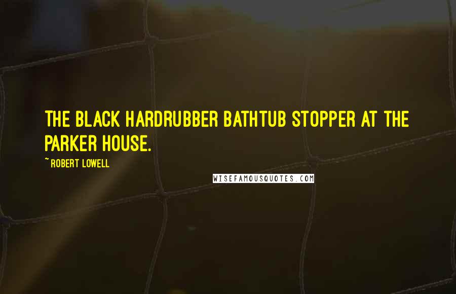 Robert Lowell Quotes: The black hardrubber bathtub stopper at the Parker house.