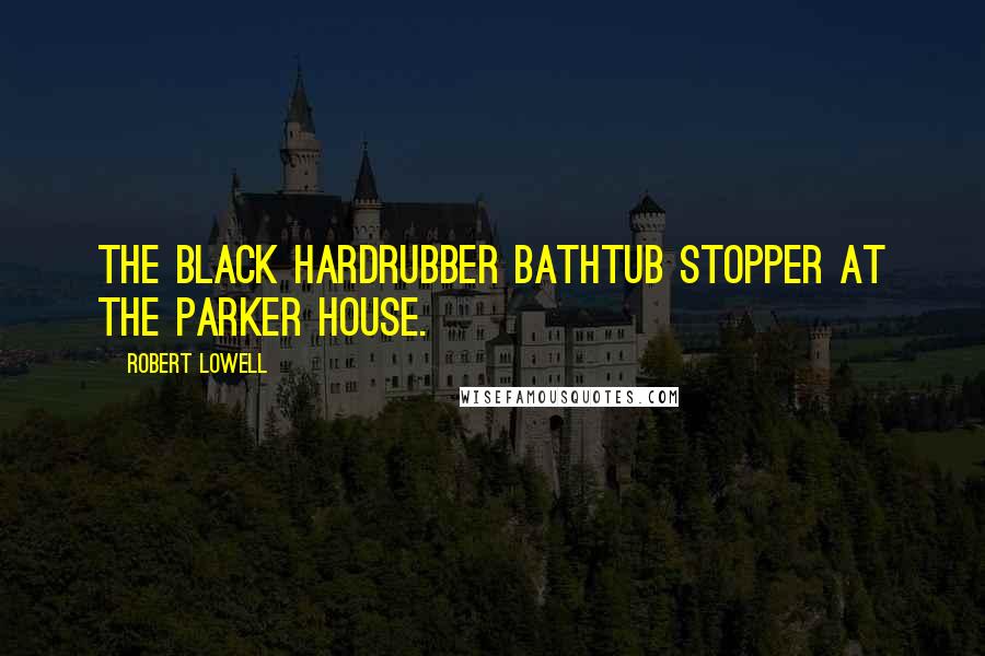 Robert Lowell Quotes: The black hardrubber bathtub stopper at the Parker house.