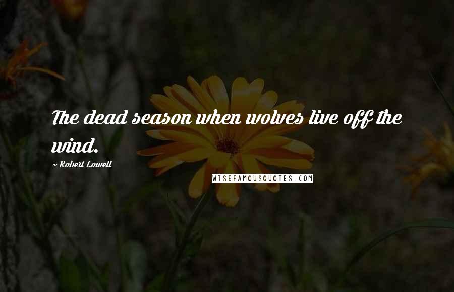 Robert Lowell Quotes: The dead season when wolves live off the wind.