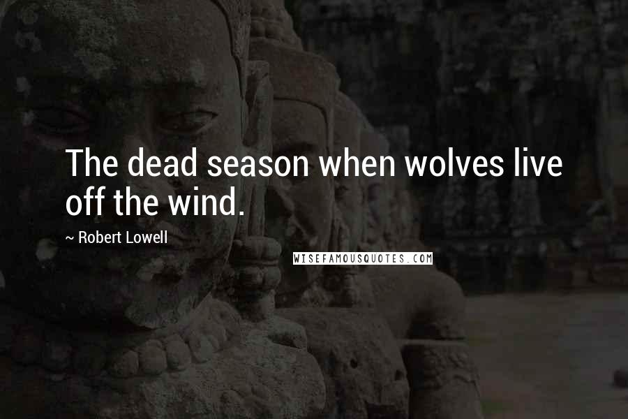 Robert Lowell Quotes: The dead season when wolves live off the wind.
