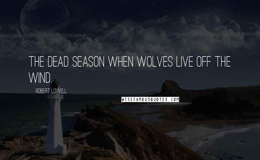 Robert Lowell Quotes: The dead season when wolves live off the wind.