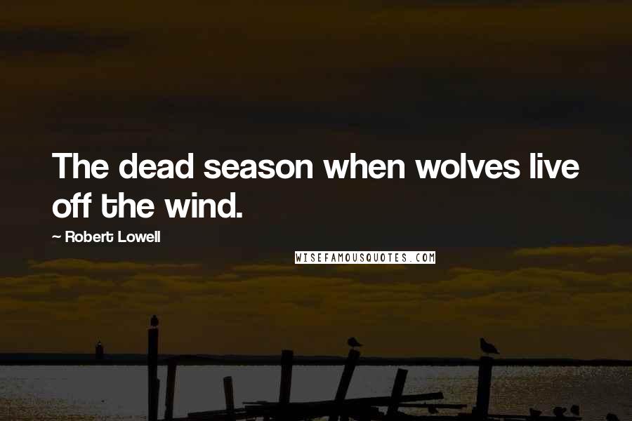 Robert Lowell Quotes: The dead season when wolves live off the wind.