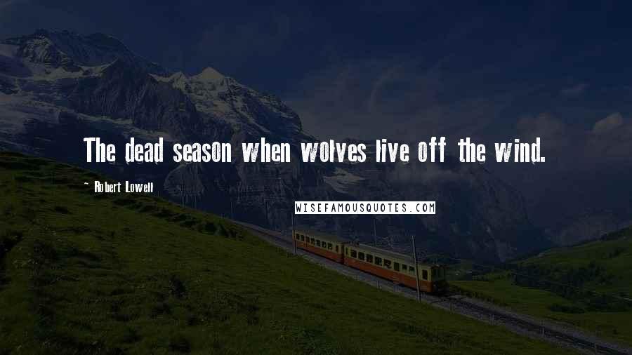 Robert Lowell Quotes: The dead season when wolves live off the wind.