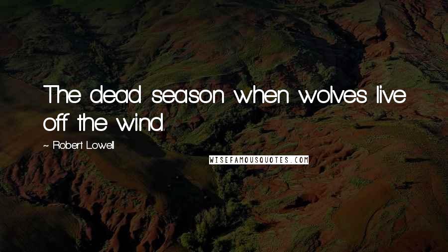 Robert Lowell Quotes: The dead season when wolves live off the wind.