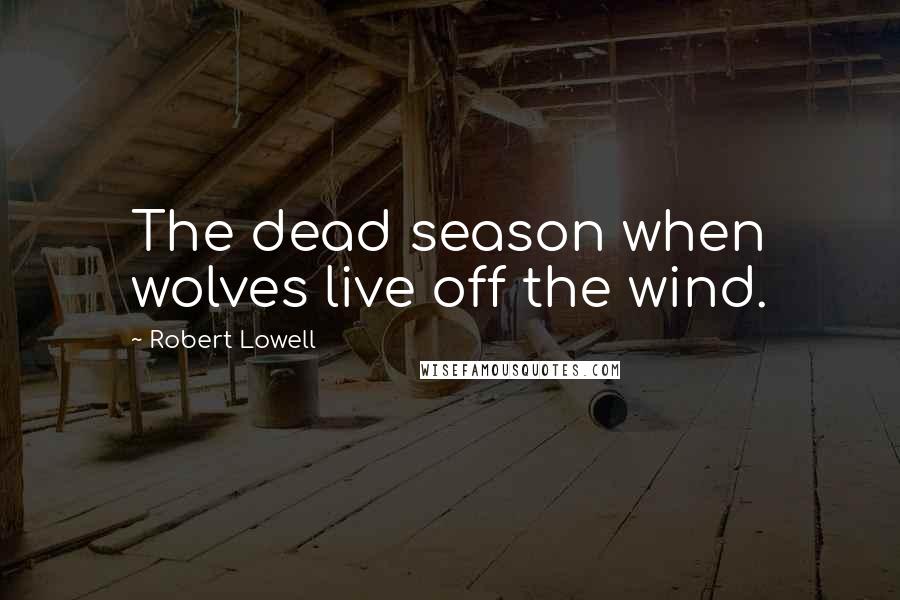 Robert Lowell Quotes: The dead season when wolves live off the wind.