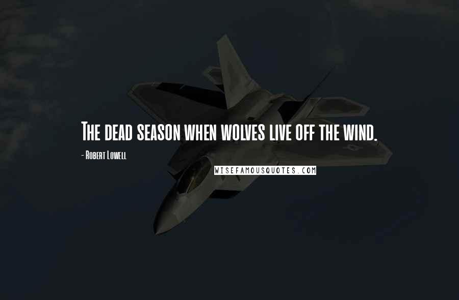 Robert Lowell Quotes: The dead season when wolves live off the wind.