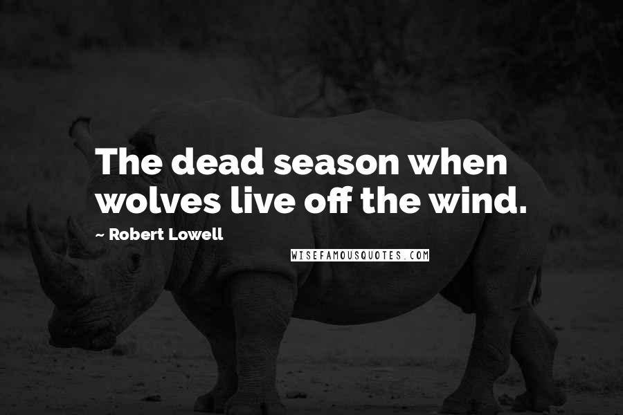 Robert Lowell Quotes: The dead season when wolves live off the wind.
