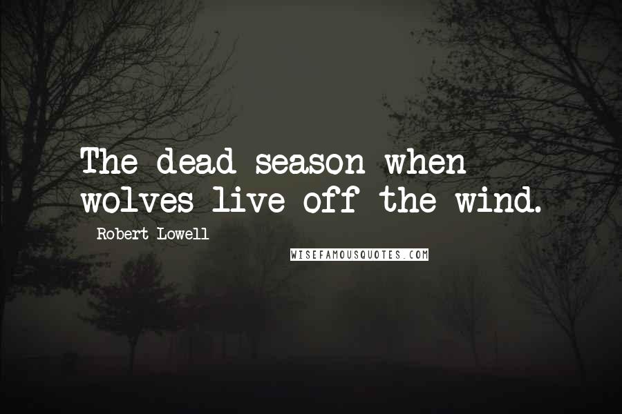 Robert Lowell Quotes: The dead season when wolves live off the wind.