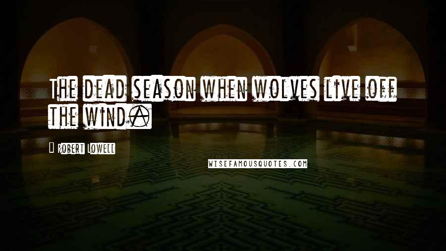 Robert Lowell Quotes: The dead season when wolves live off the wind.
