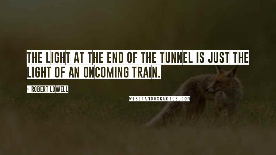 Robert Lowell Quotes: The light at the end of the tunnel is just the light of an oncoming train.