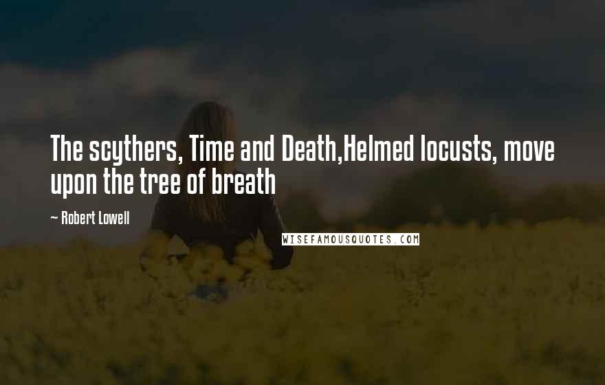 Robert Lowell Quotes: The scythers, Time and Death,Helmed locusts, move upon the tree of breath