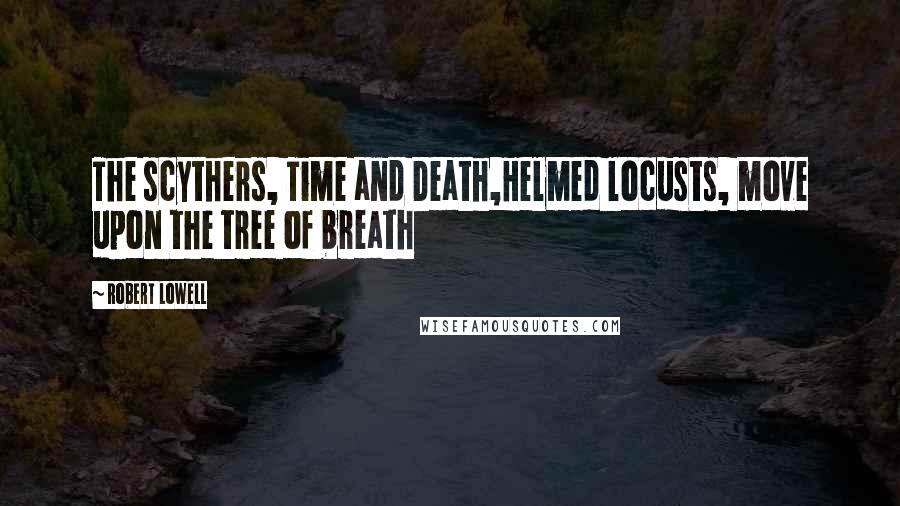 Robert Lowell Quotes: The scythers, Time and Death,Helmed locusts, move upon the tree of breath