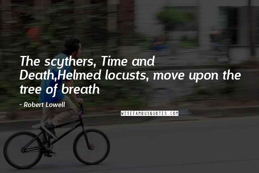 Robert Lowell Quotes: The scythers, Time and Death,Helmed locusts, move upon the tree of breath