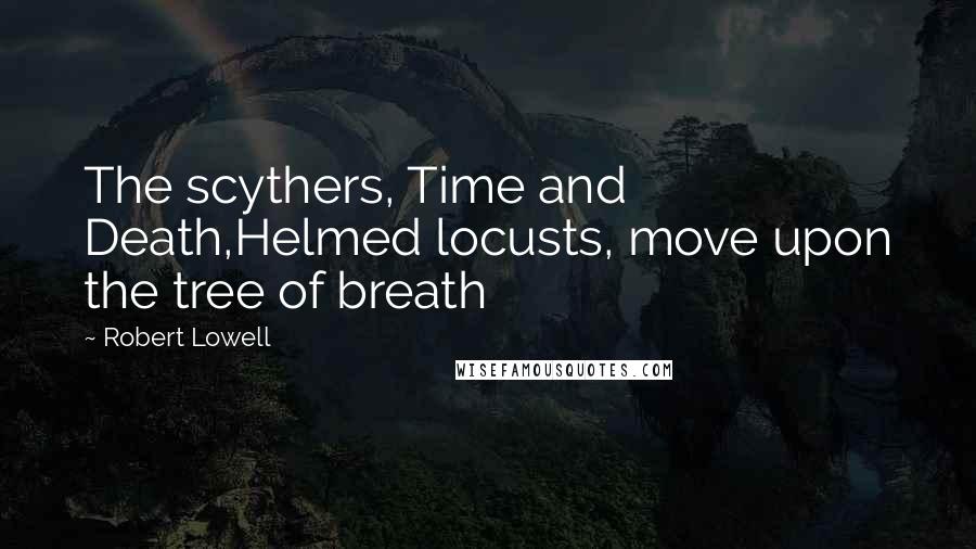 Robert Lowell Quotes: The scythers, Time and Death,Helmed locusts, move upon the tree of breath