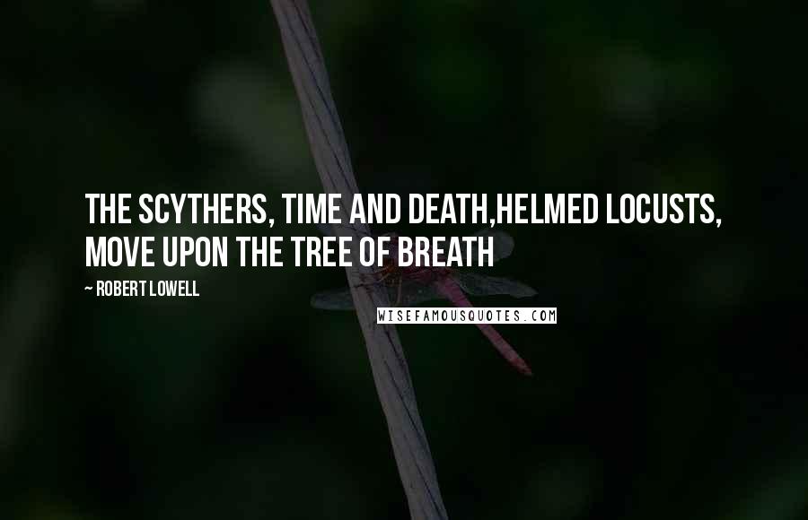 Robert Lowell Quotes: The scythers, Time and Death,Helmed locusts, move upon the tree of breath