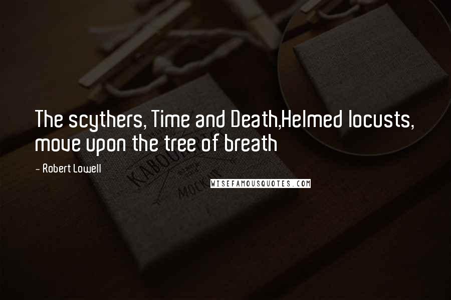 Robert Lowell Quotes: The scythers, Time and Death,Helmed locusts, move upon the tree of breath