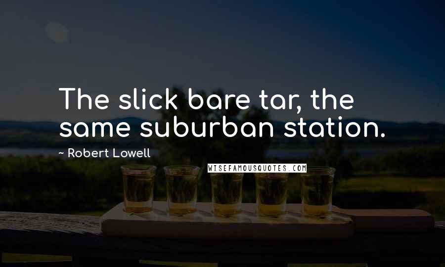 Robert Lowell Quotes: The slick bare tar, the same suburban station.