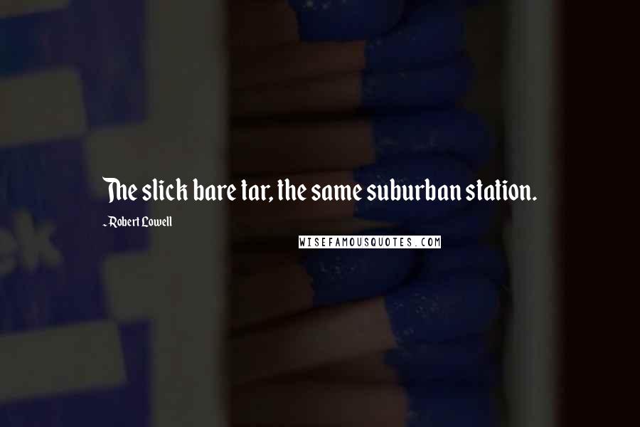 Robert Lowell Quotes: The slick bare tar, the same suburban station.