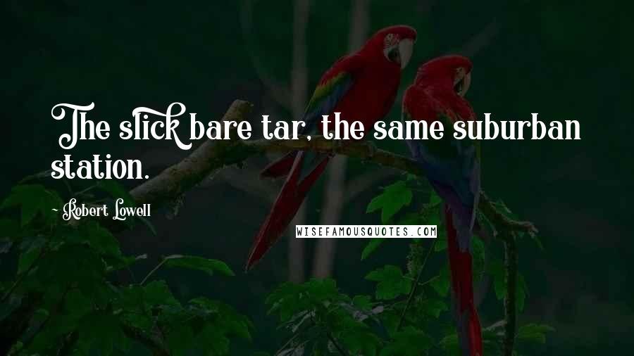 Robert Lowell Quotes: The slick bare tar, the same suburban station.