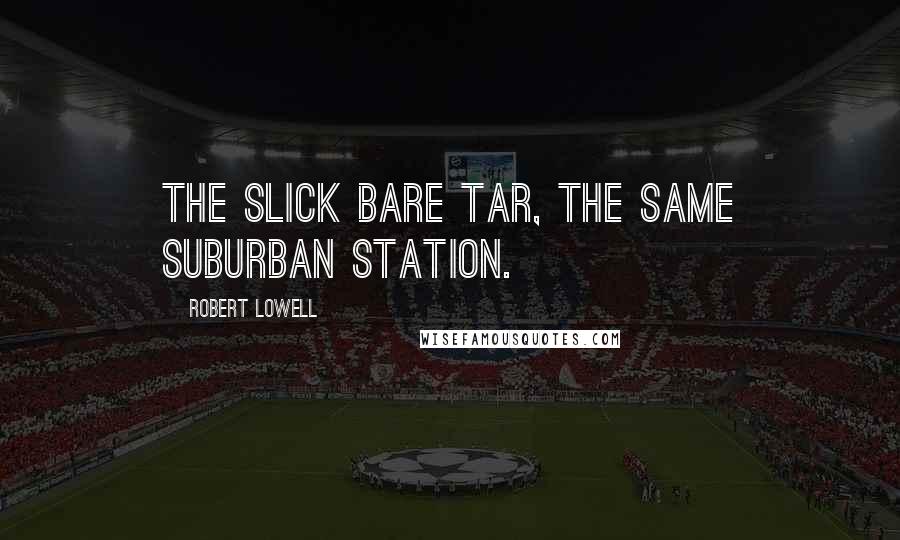 Robert Lowell Quotes: The slick bare tar, the same suburban station.