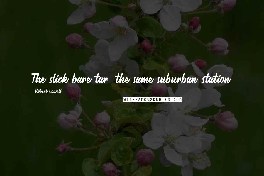 Robert Lowell Quotes: The slick bare tar, the same suburban station.