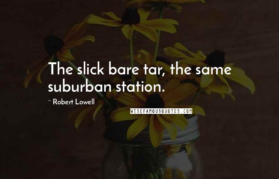 Robert Lowell Quotes: The slick bare tar, the same suburban station.
