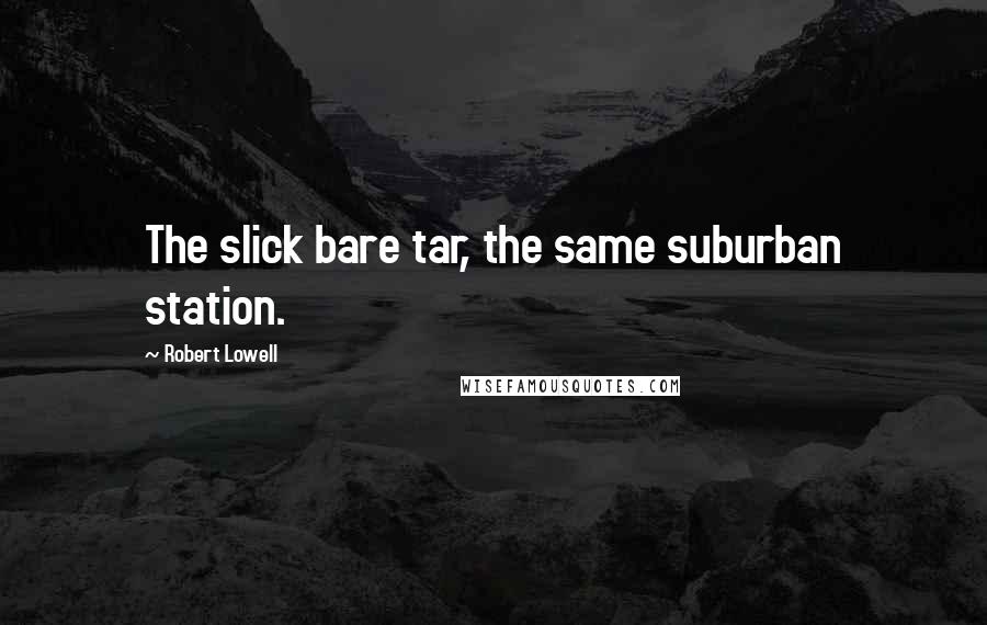 Robert Lowell Quotes: The slick bare tar, the same suburban station.