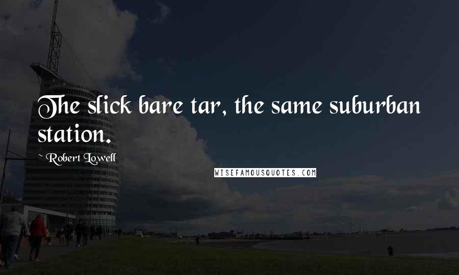 Robert Lowell Quotes: The slick bare tar, the same suburban station.