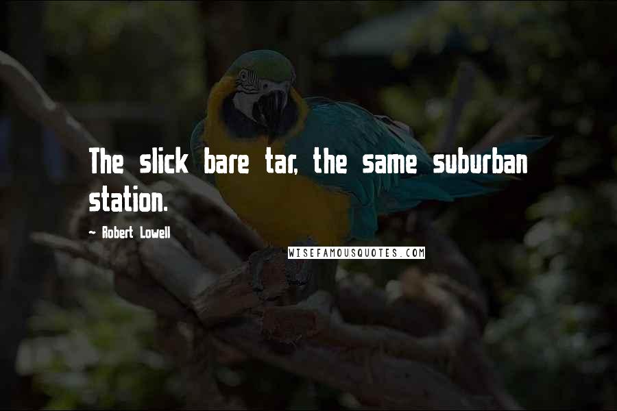 Robert Lowell Quotes: The slick bare tar, the same suburban station.