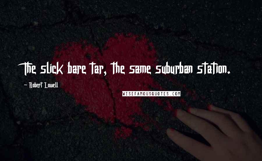 Robert Lowell Quotes: The slick bare tar, the same suburban station.