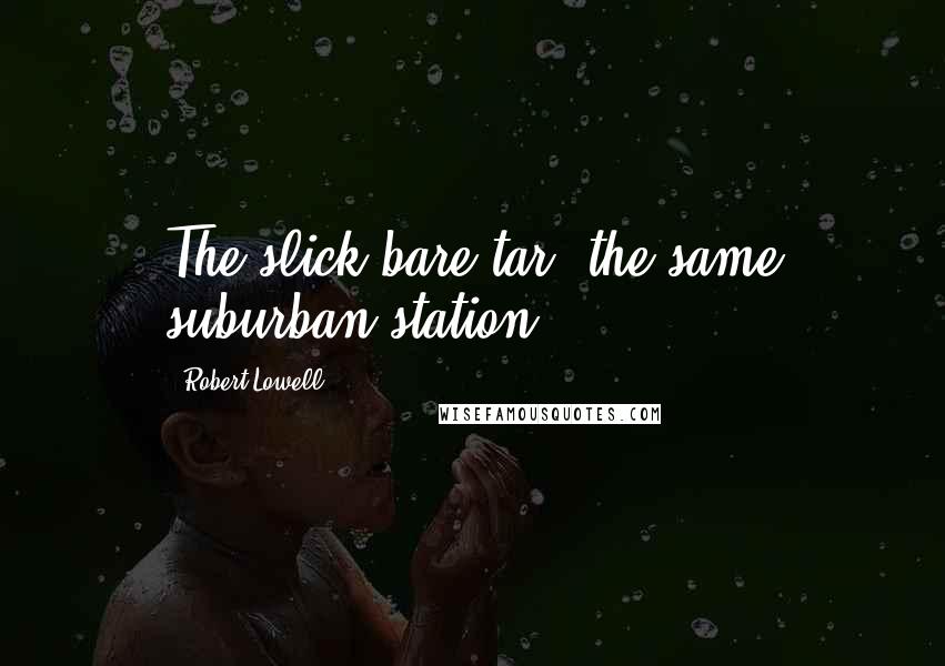 Robert Lowell Quotes: The slick bare tar, the same suburban station.