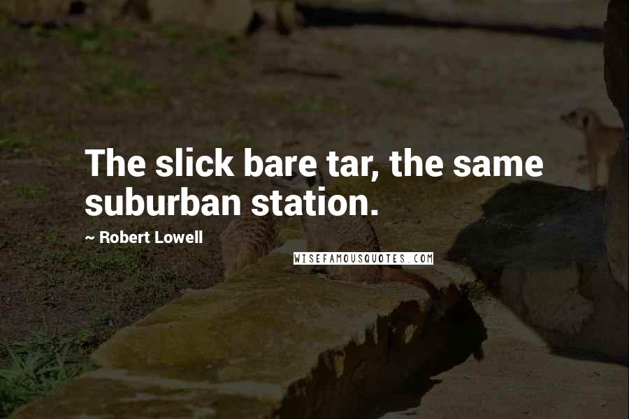 Robert Lowell Quotes: The slick bare tar, the same suburban station.