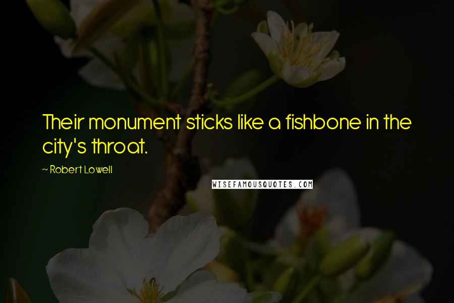 Robert Lowell Quotes: Their monument sticks like a fishbone in the city's throat.