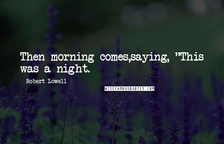 Robert Lowell Quotes: Then morning comes,saying, "This was a night.