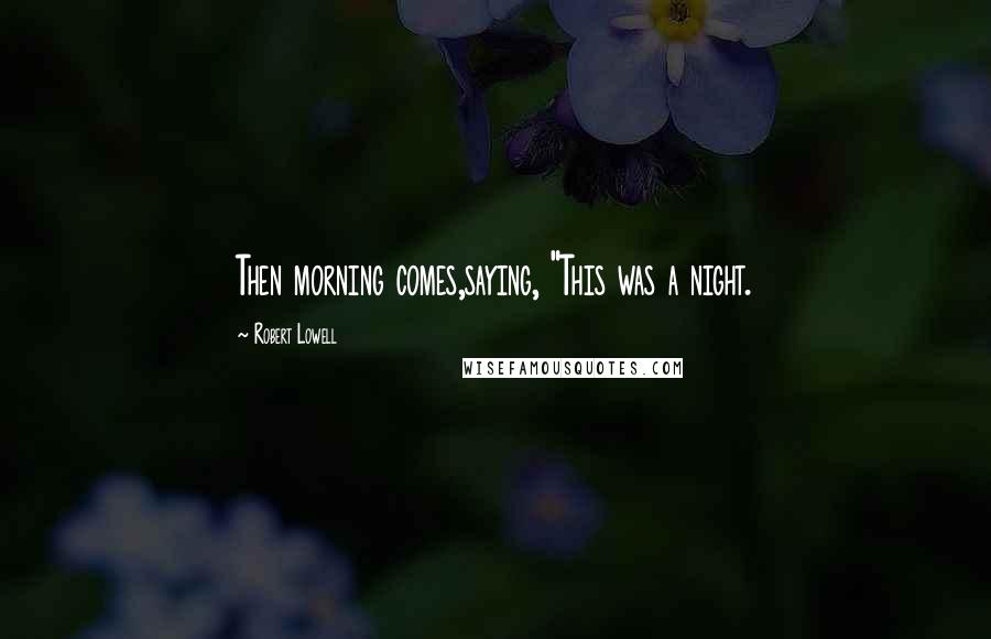 Robert Lowell Quotes: Then morning comes,saying, "This was a night.