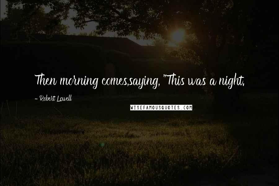 Robert Lowell Quotes: Then morning comes,saying, "This was a night.