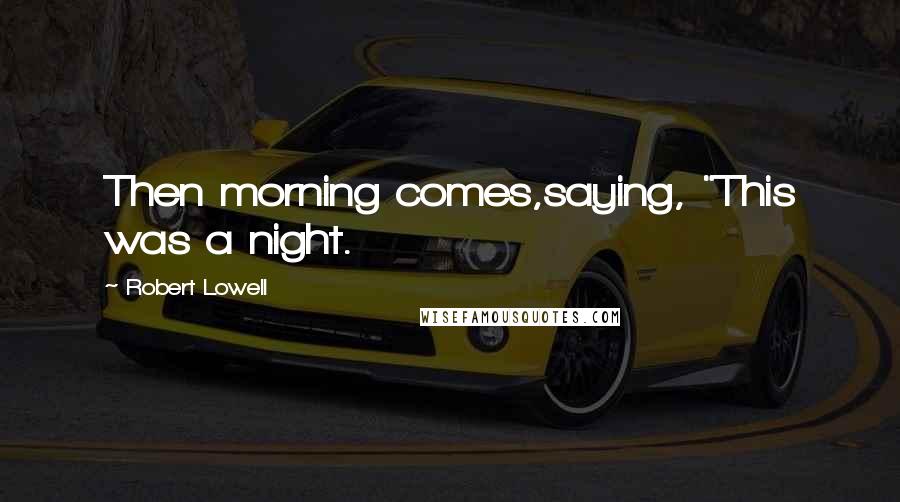 Robert Lowell Quotes: Then morning comes,saying, "This was a night.