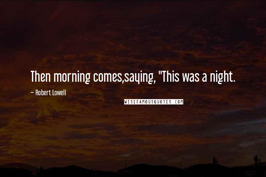 Robert Lowell Quotes: Then morning comes,saying, "This was a night.