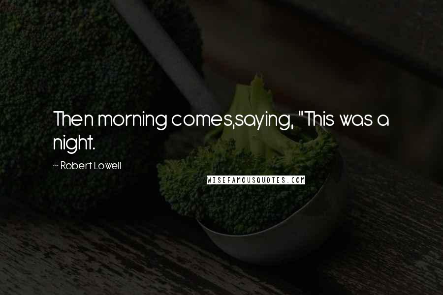 Robert Lowell Quotes: Then morning comes,saying, "This was a night.