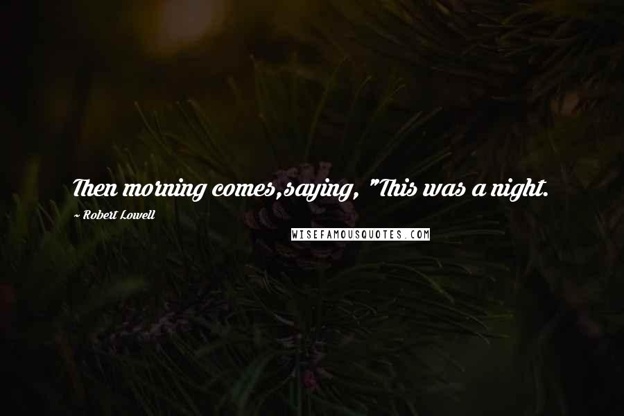 Robert Lowell Quotes: Then morning comes,saying, "This was a night.