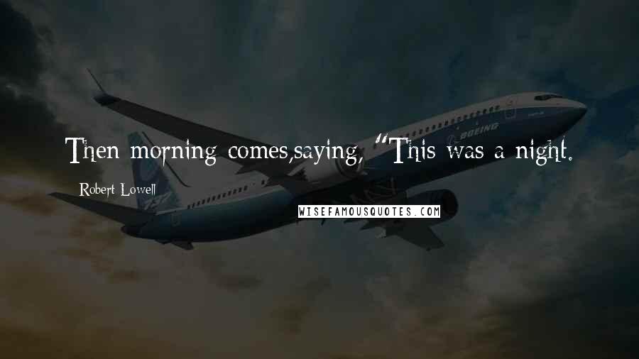 Robert Lowell Quotes: Then morning comes,saying, "This was a night.