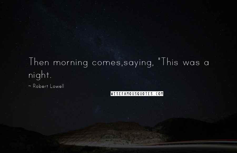 Robert Lowell Quotes: Then morning comes,saying, "This was a night.