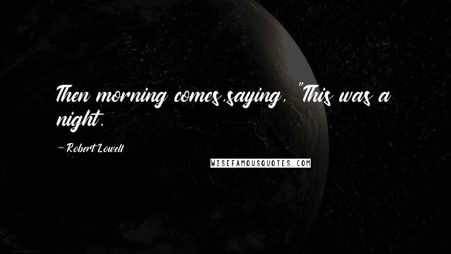 Robert Lowell Quotes: Then morning comes,saying, "This was a night.