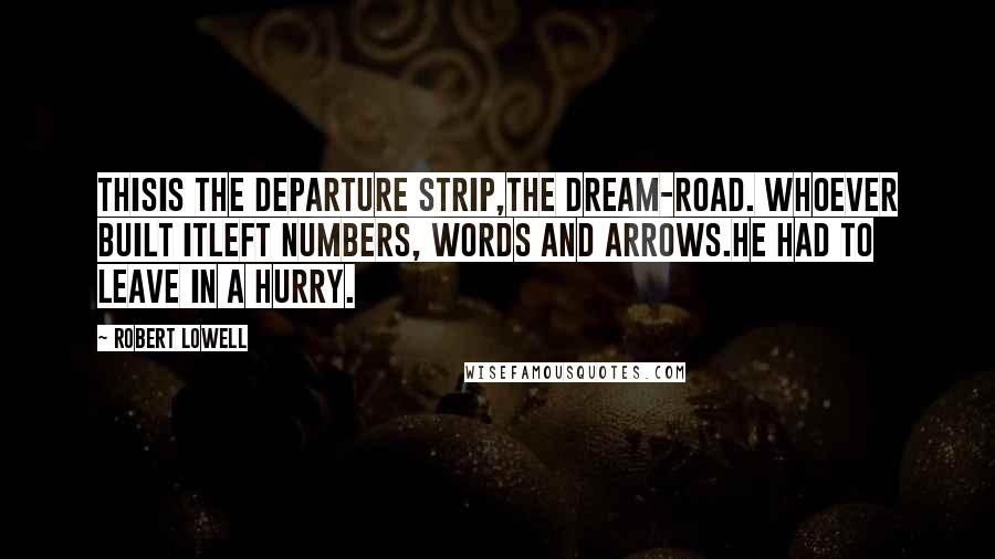 Robert Lowell Quotes: Thisis the departure strip,the dream-road. Whoever built itleft numbers, words and arrows.He had to leave in a hurry.