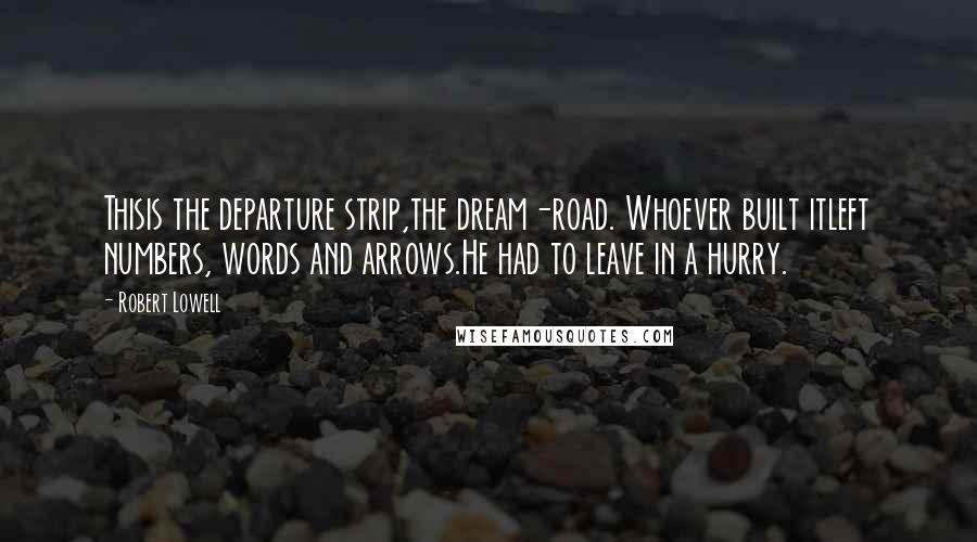 Robert Lowell Quotes: Thisis the departure strip,the dream-road. Whoever built itleft numbers, words and arrows.He had to leave in a hurry.