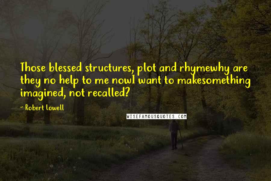 Robert Lowell Quotes: Those blessed structures, plot and rhymewhy are they no help to me nowI want to makesomething imagined, not recalled?