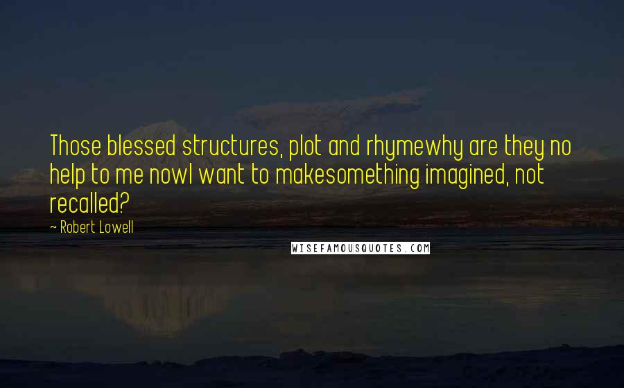 Robert Lowell Quotes: Those blessed structures, plot and rhymewhy are they no help to me nowI want to makesomething imagined, not recalled?